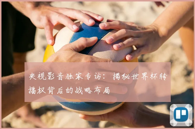 央视影音独家专访：揭秘世界杯转播权背后的战略布局