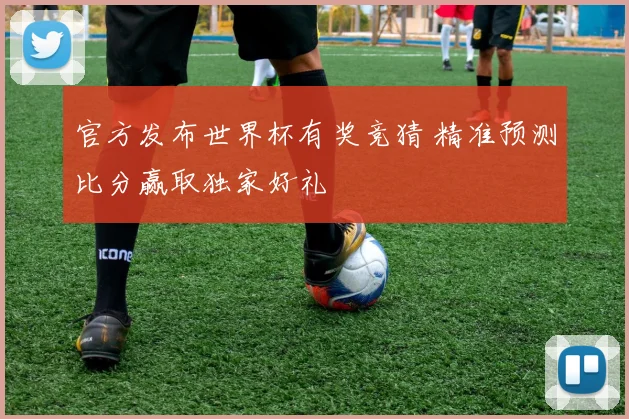 官方发布世界杯有奖竞猜 精准预测比分赢取独家好礼