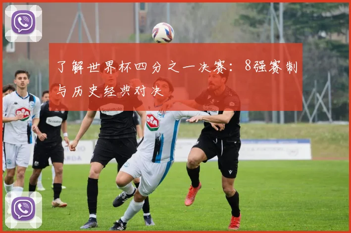 了解世界杯四分之一决赛：8强赛制与历史经典对决