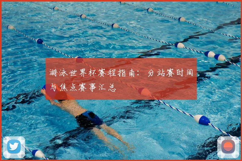 游泳世界杯赛程指南：分站赛时间与焦点赛事汇总