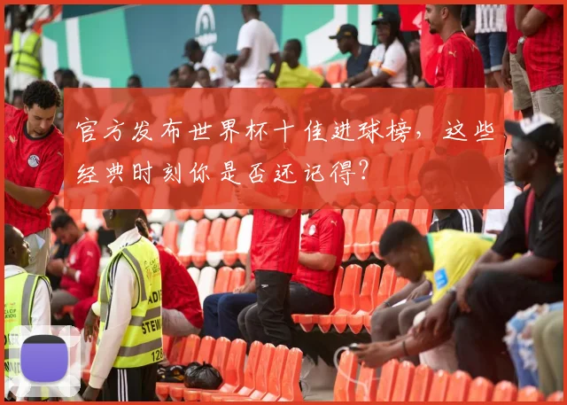 官方发布世界杯十佳进球榜，这些经典时刻你是否还记得？