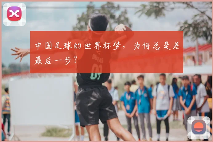中国足球的世界杯梦，为何总是差最后一步？