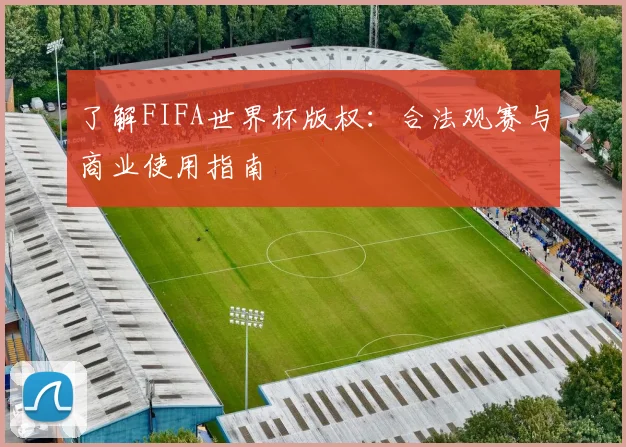 了解FIFA世界杯版权：合法观赛与商业使用指南