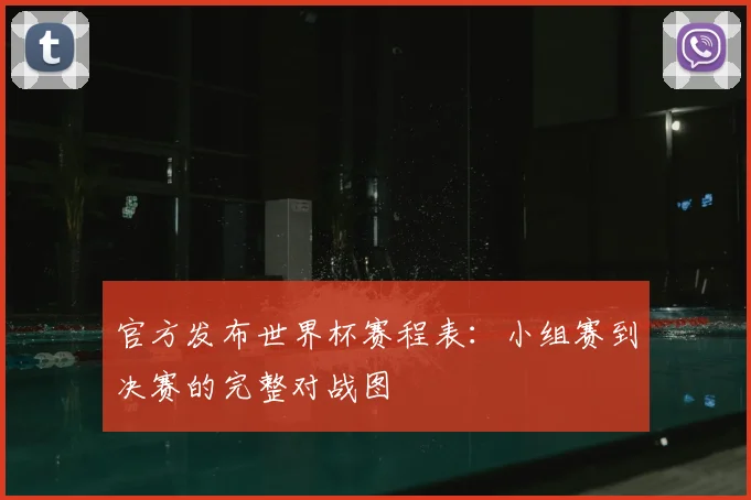官方发布世界杯赛程表：小组赛到决赛的完整对战图