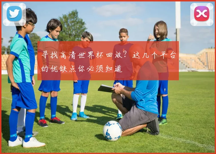 寻找高清世界杯回放？这几个平台的优缺点你必须知道
