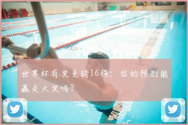 世界杯有奖竞猜16强：你的预测能赢走大奖吗？