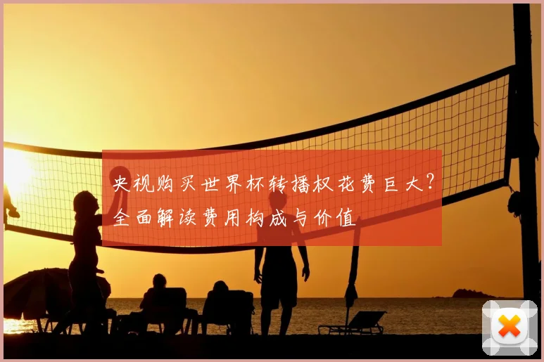 央视购买世界杯转播权花费巨大？全面解读费用构成与价值