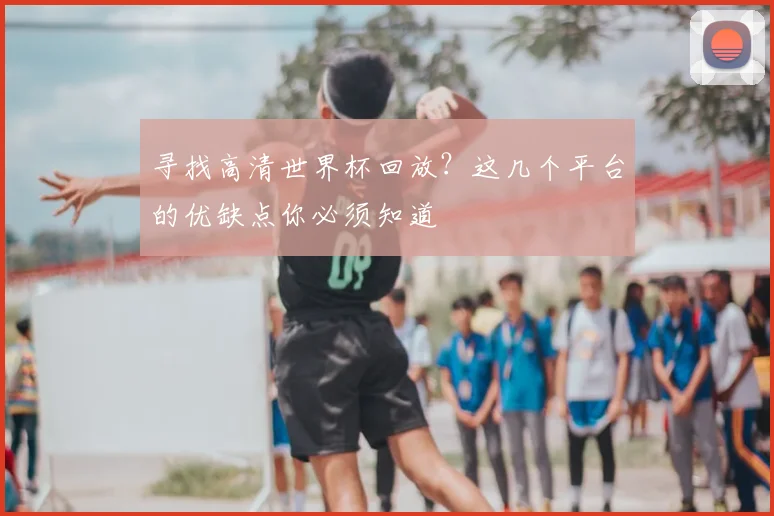 寻找高清世界杯回放？这几个平台的优缺点你必须知道