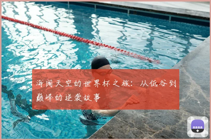 海阔天空的世界杯之旅：从低谷到巅峰的逆袭故事