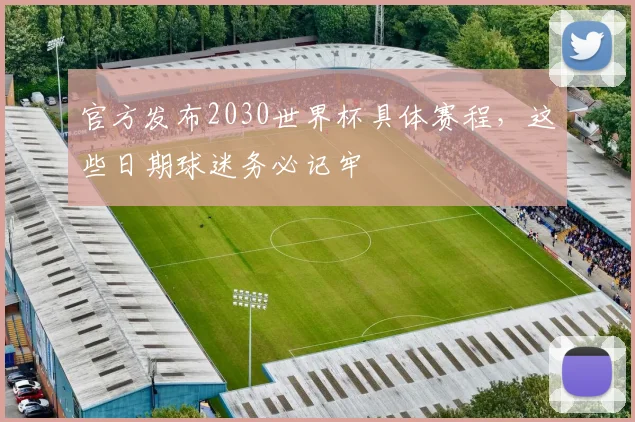 官方发布2030世界杯具体赛程，这些日期球迷务必记牢