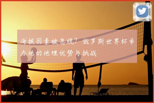 海拔因素被忽视?俄罗斯世界杯举办地的地理优势与挑战